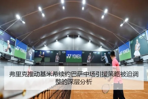 弗里克推动基米希续约巴萨中场引援策略被迫调整的深层分析